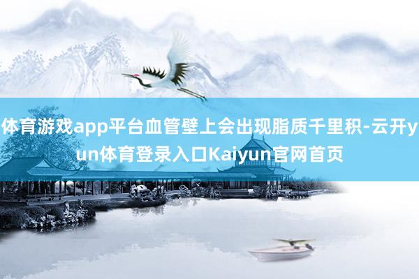 体育游戏app平台血管壁上会出现脂质千里积-云开yun体育登录入口Kaiyun官网首页