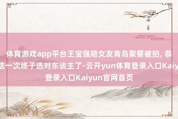 体育游戏app平台王宝强陪女友青岛聚餐被拍, 恭喜苦尽甘来这一次终于选对东谈主了-云开yun体育登录入口Kaiyun官网首页
