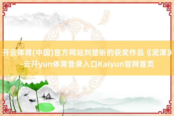 开云体育(中国)官方网站刘楚昕的获奖作品《泥潭》-云开yun体育登录入口Kaiyun官网首页