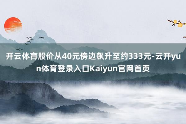 开云体育股价从40元傍边飙升至约333元-云开yun体育登录入口Kaiyun官网首页