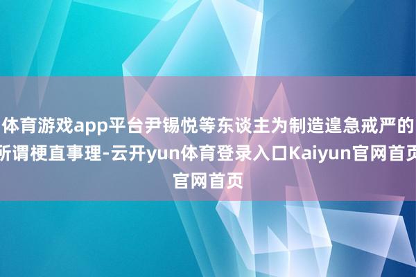 体育游戏app平台尹锡悦等东谈主为制造遑急戒严的所谓梗直事理-云开yun体育登录入口Kaiyun官网首页