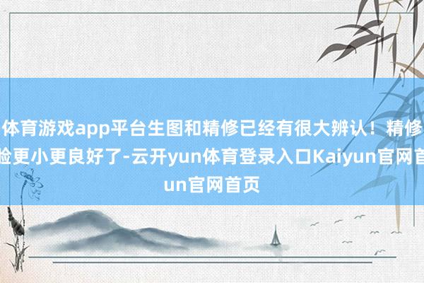 体育游戏app平台生图和精修已经有很大辨认！精修图脸更小更良好了-云开yun体育登录入口Kaiyun官网首页