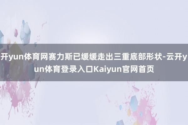 开yun体育网赛力斯已缓缓走出三重底部形状-云开yun体育登录入口Kaiyun官网首页