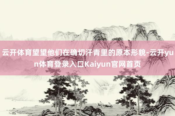 云开体育望望他们在确切汗青里的原本形貌-云开yun体育登录入口Kaiyun官网首页