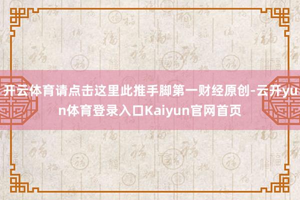 开云体育请点击这里此推手脚第一财经原创-云开yun体育登录入口Kaiyun官网首页