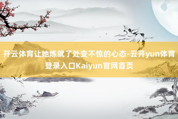 开云体育让她炼就了处变不惊的心态-云开yun体育登录入口Kaiyun官网首页