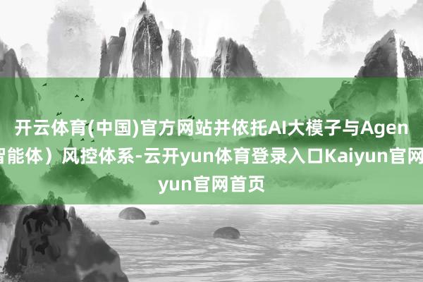 开云体育(中国)官方网站并依托AI大模子与Agent（智能体）风控体系-云开yun体育登录入口Kaiyun官网首页