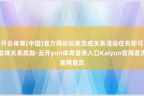 开云体育(中国)官方网站玩家完成关系活动任务即可取得关系奖励-云开yun体育登录入口Kaiyun官网首页