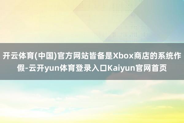 开云体育(中国)官方网站皆备是Xbox商店的系统作假-云开yun体育登录入口Kaiyun官网首页