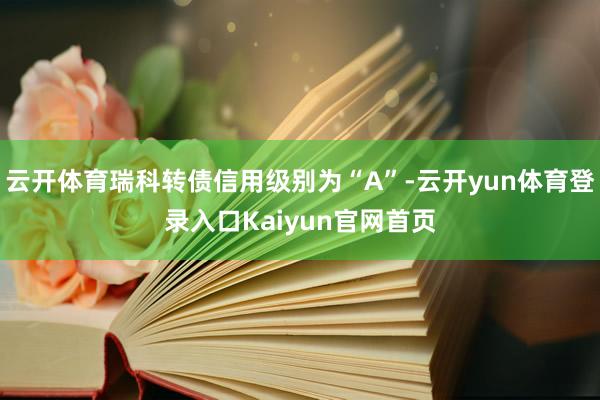 云开体育瑞科转债信用级别为“A”-云开yun体育登录入口Kaiyun官网首页