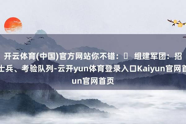 开云体育(中国)官方网站你不错：✅ 组建军团：招募士兵、考验队列-云开yun体育登录入口Kaiyun官网首页