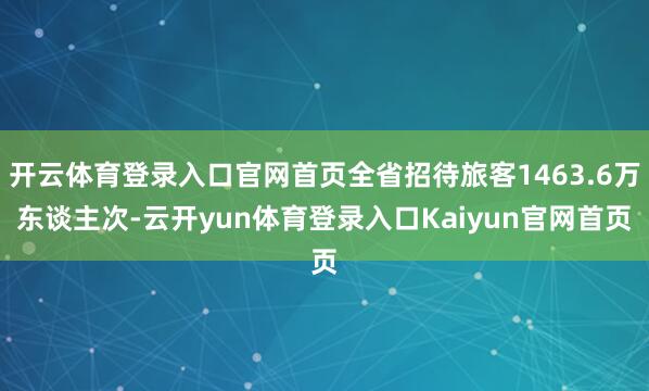 开云体育登录入口官网首页全省招待旅客1463.6万东谈主次-云开yun体育登录入口Kaiyun官网首页