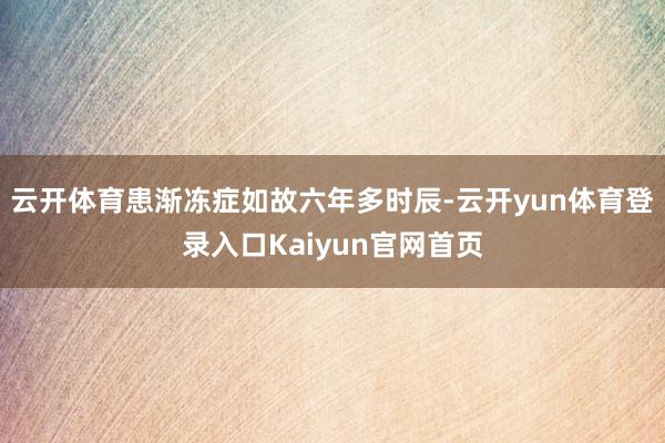 云开体育患渐冻症如故六年多时辰-云开yun体育登录入口Kaiyun官网首页