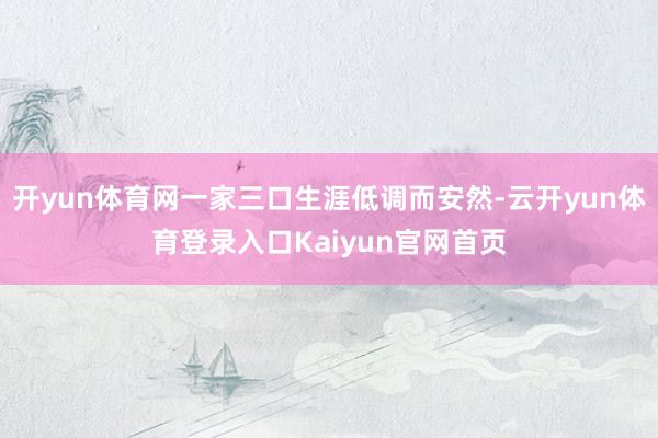 开yun体育网一家三口生涯低调而安然-云开yun体育登录入口Kaiyun官网首页