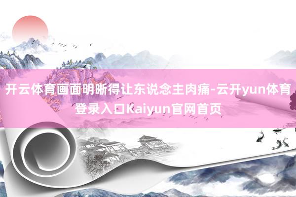 开云体育画面明晰得让东说念主肉痛-云开yun体育登录入口Kaiyun官网首页