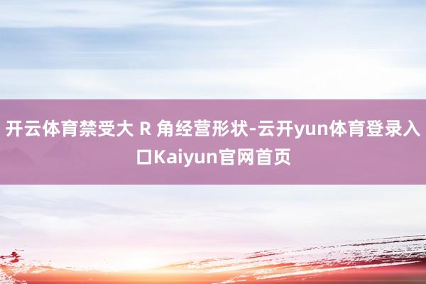 开云体育禁受大 R 角经营形状-云开yun体育登录入口Kaiyun官网首页