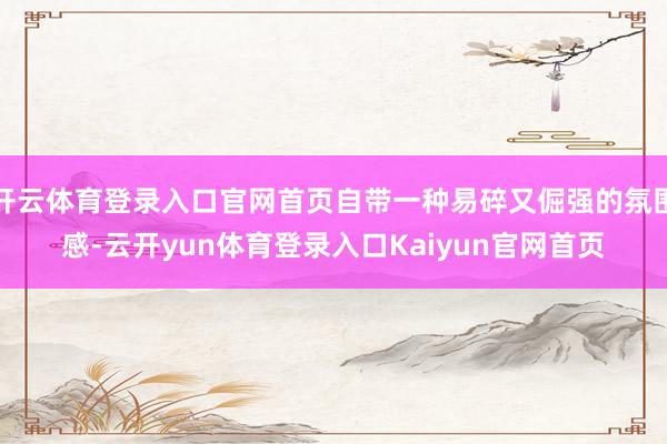 开云体育登录入口官网首页自带一种易碎又倔强的氛围感-云开yun体育登录入口Kaiyun官网首页