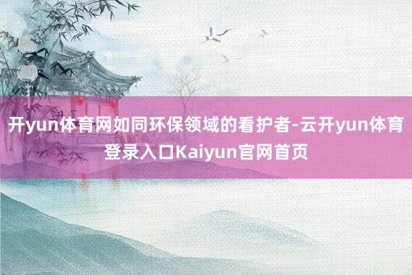 开yun体育网如同环保领域的看护者-云开yun体育登录入口Kaiyun官网首页