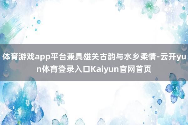 体育游戏app平台兼具雄关古韵与水乡柔情-云开yun体育登录入口Kaiyun官网首页