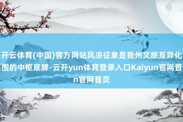 开云体育(中国)官方网站风凉征象是我州文旅互异化解围的中枢底牌-云开yun体育登录入口Kaiyun官网首页