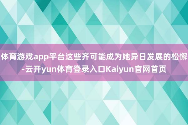 体育游戏app平台这些齐可能成为她异日发展的松懈-云开yun体育登录入口Kaiyun官网首页