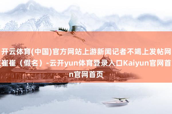 开云体育(中国)官方网站上游新闻记者不竭上发帖网友崔崔（假名）-云开yun体育登录入口Kaiyun官网首页