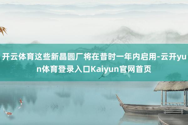 开云体育这些新晶圆厂将在昔时一年内启用-云开yun体育登录入口Kaiyun官网首页