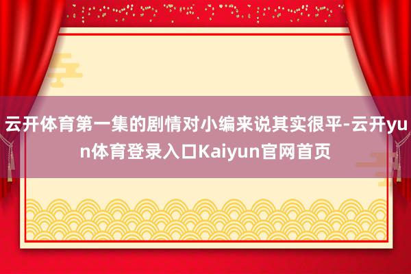 云开体育第一集的剧情对小编来说其实很平-云开yun体育登录入口Kaiyun官网首页