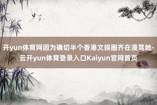 开yun体育网因为确切半个香港文娱圈齐在漫骂她-云开yun体育登录入口Kaiyun官网首页