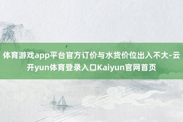 体育游戏app平台官方订价与水货价位出入不大-云开yun体育登录入口Kaiyun官网首页