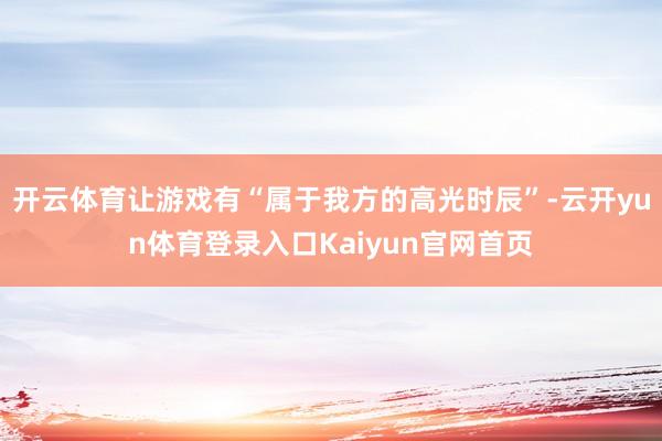 开云体育让游戏有“属于我方的高光时辰”-云开yun体育登录入口Kaiyun官网首页