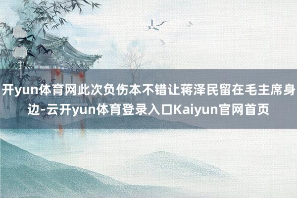 开yun体育网此次负伤本不错让蒋泽民留在毛主席身边-云开yun体育登录入口Kaiyun官网首页