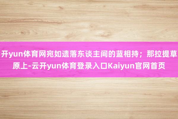 开yun体育网宛如遗落东谈主间的蓝相持；那拉提草原上-云开yun体育登录入口Kaiyun官网首页