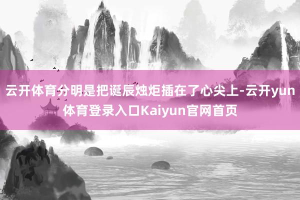 云开体育分明是把诞辰烛炬插在了心尖上-云开yun体育登录入口Kaiyun官网首页