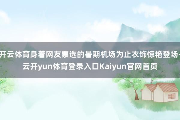 开云体育身着网友票选的暑期机场为止衣饰惊艳登场-云开yun体育登录入口Kaiyun官网首页
