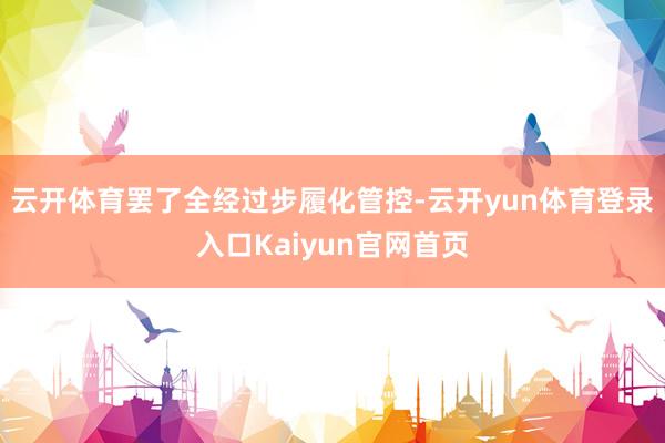 云开体育罢了全经过步履化管控-云开yun体育登录入口Kaiyun官网首页