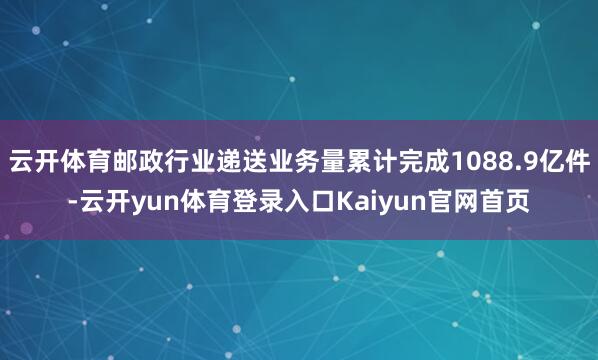 云开体育邮政行业递送业务量累计完成1088.9亿件-云开yun体育登录入口Kaiyun官网首页