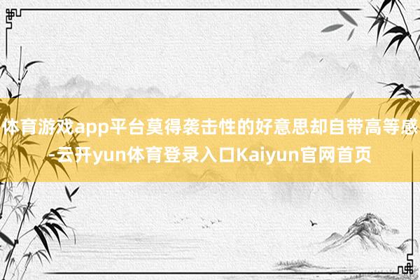 体育游戏app平台莫得袭击性的好意思却自带高等感-云开yun体育登录入口Kaiyun官网首页