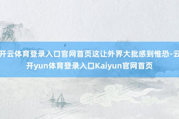 开云体育登录入口官网首页这让外界大批感到惟恐-云开yun体育登录入口Kaiyun官网首页