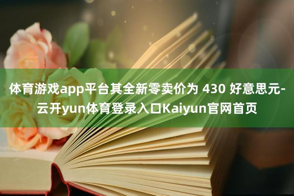 体育游戏app平台其全新零卖价为 430 好意思元-云开yun体育登录入口Kaiyun官网首页