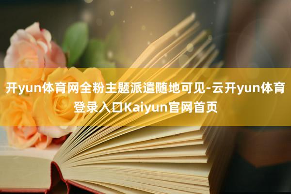 开yun体育网全粉主题派遣随地可见-云开yun体育登录入口Kaiyun官网首页