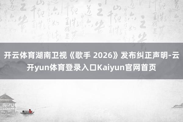 开云体育湖南卫视《歌手 2026》发布纠正声明-云开yun体育登录入口Kaiyun官网首页