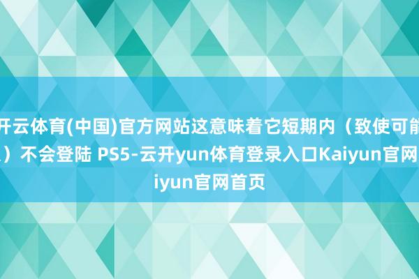 开云体育(中国)官方网站这意味着它短期内（致使可能恒久）不会登陆 PS5-云开yun体育登录入口Kaiyun官网首页