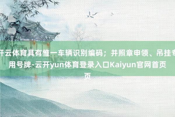 开云体育具有惟一车辆识别编码；并照章申领、吊挂专用号牌-云开yun体育登录入口Kaiyun官网首页