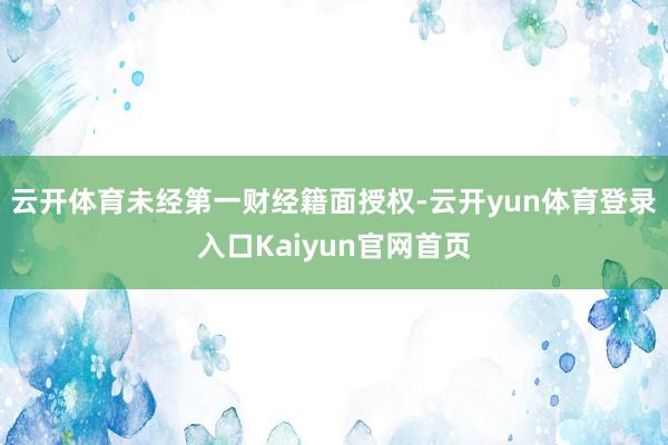 云开体育未经第一财经籍面授权-云开yun体育登录入口Kaiyun官网首页
