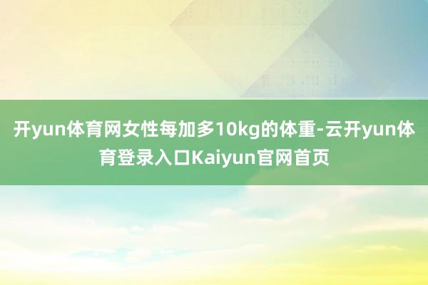 开yun体育网女性每加多10kg的体重-云开yun体育登录入口Kaiyun官网首页
