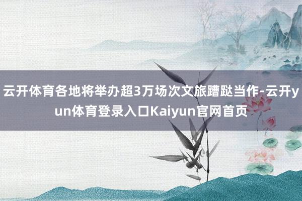 云开体育各地将举办超3万场次文旅蹧跶当作-云开yun体育登录入口Kaiyun官网首页