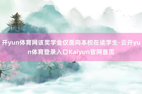 开yun体育网该奖学金仅面向本校在读学生-云开yun体育登录入口Kaiyun官网首页