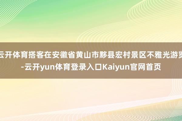 云开体育搭客在安徽省黄山市黟县宏村景区不雅光游览-云开yun体育登录入口Kaiyun官网首页