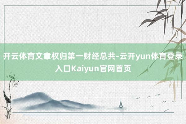 开云体育文章权归第一财经总共-云开yun体育登录入口Kaiyun官网首页